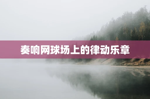 奏响网球场上的律动乐章