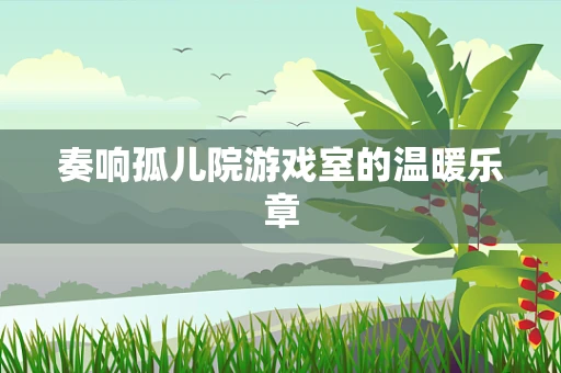 奏响孤儿院游戏室的温暖乐章