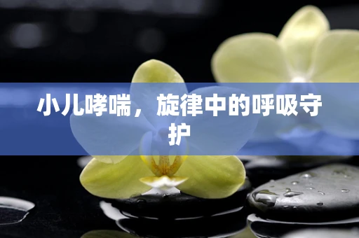 小儿哮喘，旋律中的呼吸守护