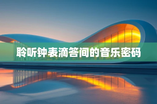 聆听钟表滴答间的音乐密码