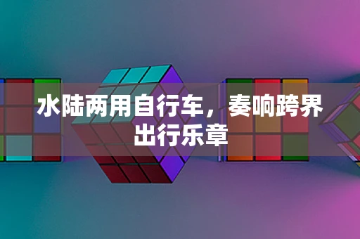 水陆两用自行车，奏响跨界出行乐章