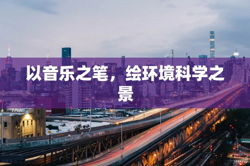 以音乐之笔，绘环境科学之景