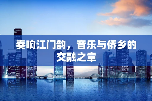 奏响江门韵，音乐与侨乡的交融之章