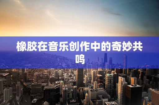 橡胶在音乐创作中的奇妙共鸣
