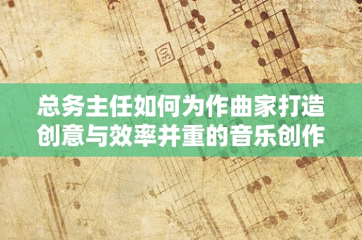 总务主任如何为作曲家打造创意与效率并重的音乐创作环境？