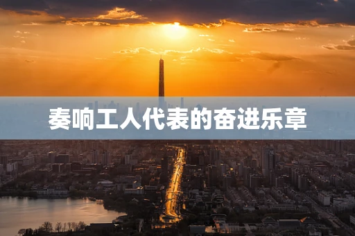 奏响工人代表的奋进乐章