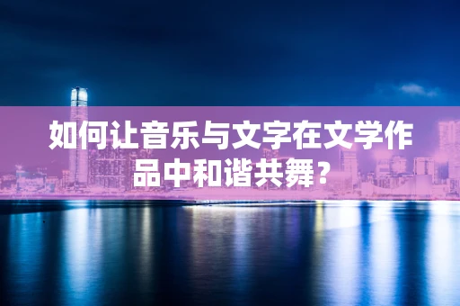 如何让音乐与文字在文学作品中和谐共舞？