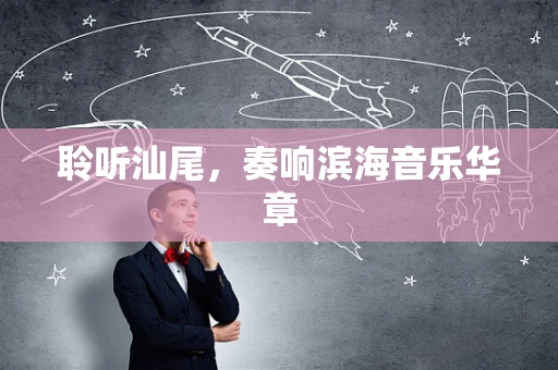 聆听汕尾，奏响滨海音乐华章
