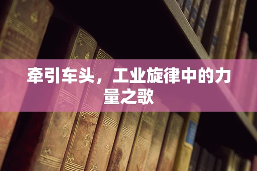 牵引车头，工业旋律中的力量之歌