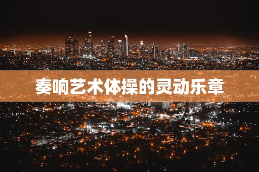 奏响艺术体操的灵动乐章