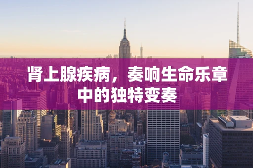 肾上腺疾病，奏响生命乐章中的独特变奏