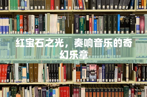 红宝石之光，奏响音乐的奇幻乐章