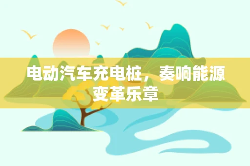 电动汽车充电桩，奏响能源变革乐章