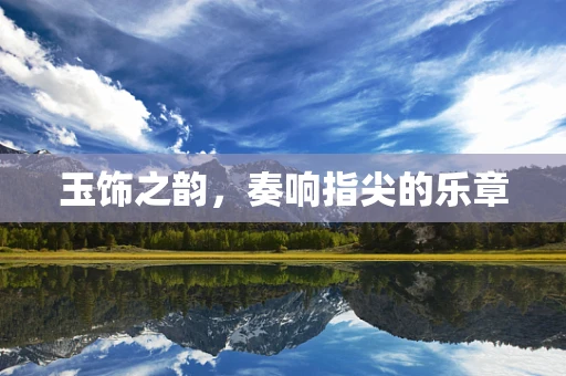 玉饰之韵，奏响指尖的乐章