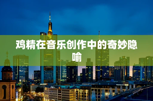 鸡精在音乐创作中的奇妙隐喻