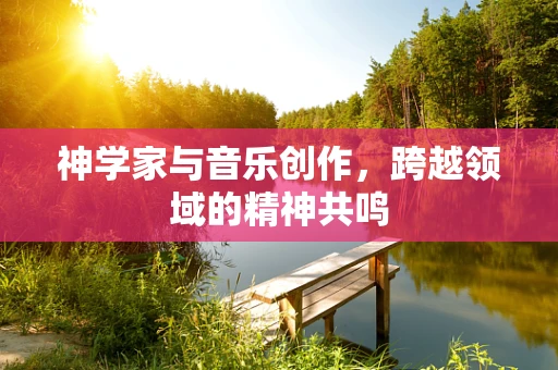 神学家与音乐创作，跨越领域的精神共鸣