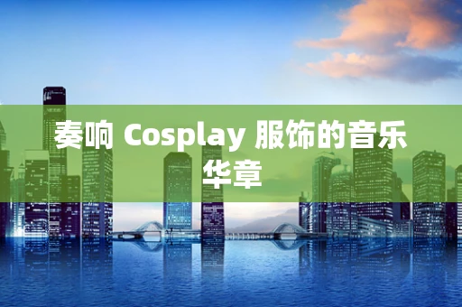 奏响 Cosplay 服饰的音乐华章