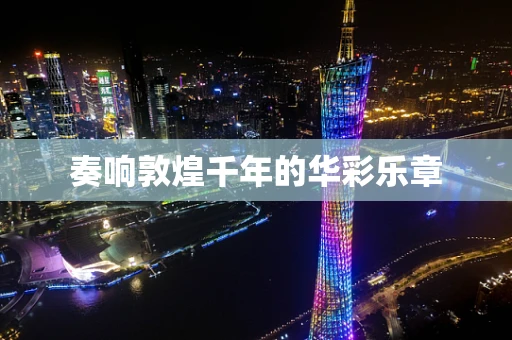 奏响敦煌千年的华彩乐章