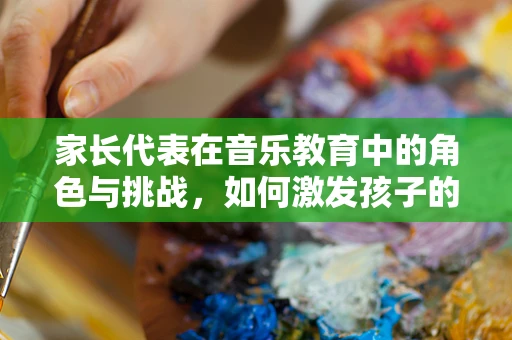 家长代表在音乐教育中的角色与挑战，如何激发孩子的音乐潜能？