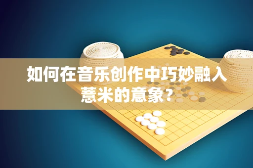 如何在音乐创作中巧妙融入薏米的意象？