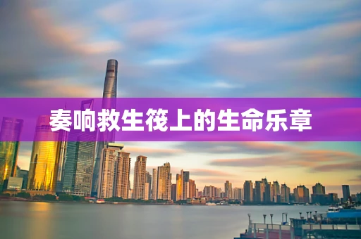 奏响救生筏上的生命乐章