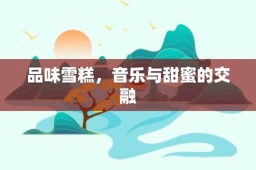 品味雪糕，音乐与甜蜜的交融