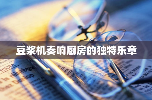 豆浆机奏响厨房的独特乐章