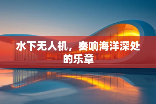 水下无人机，奏响海洋深处的乐章