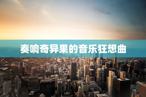 奏响奇异果的音乐狂想曲