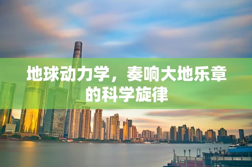 地球动力学，奏响大地乐章的科学旋律