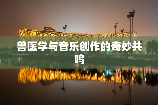 兽医学与音乐创作的奇妙共鸣