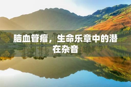脑血管瘤，生命乐章中的潜在杂音