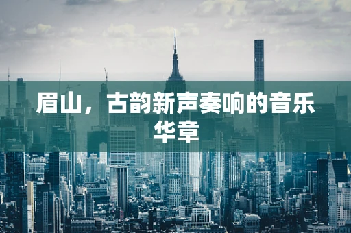 眉山，古韵新声奏响的音乐华章
