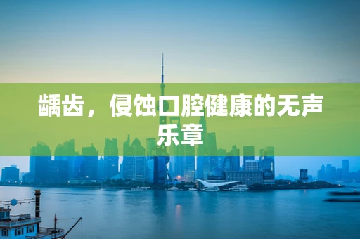 龋齿，侵蚀口腔健康的无声乐章