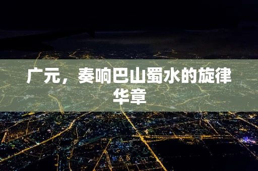 广元，奏响巴山蜀水的旋律华章