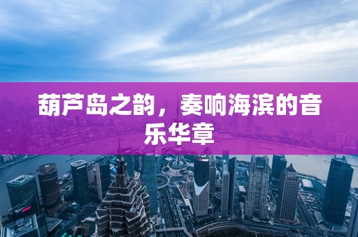 葫芦岛之韵，奏响海滨的音乐华章