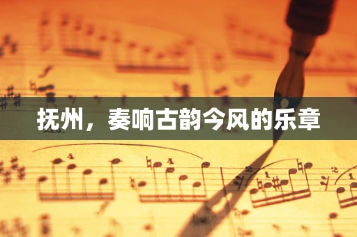抚州，奏响古韵今风的乐章