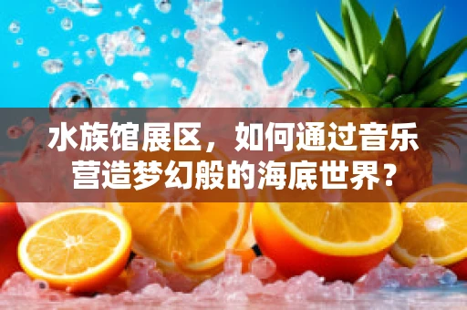 水族馆展区，如何通过音乐营造梦幻般的海底世界？