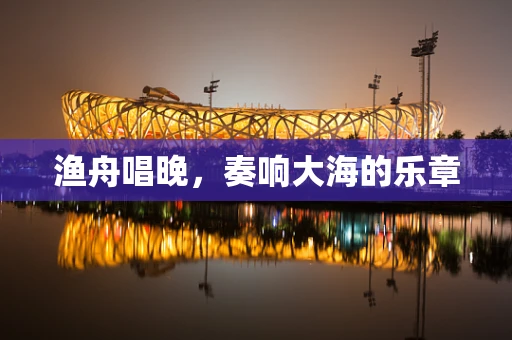 渔舟唱晚，奏响大海的乐章