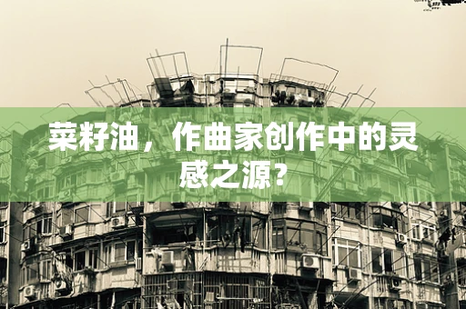 菜籽油，作曲家创作中的灵感之源？