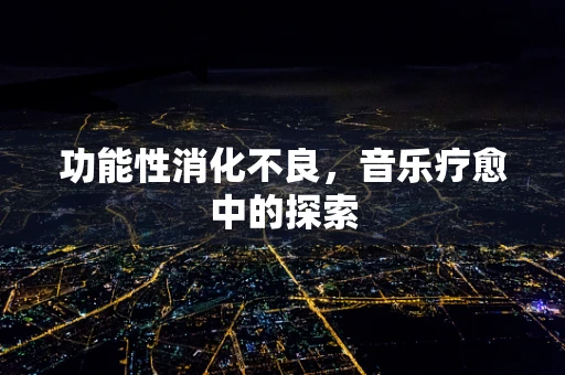功能性消化不良，音乐疗愈中的探索