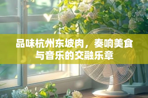 品味杭州东坡肉，奏响美食与音乐的交融乐章