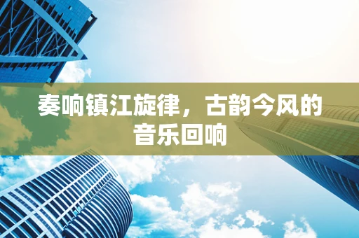 奏响镇江旋律，古韵今风的音乐回响