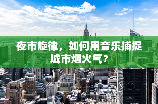 夜市旋律，如何用音乐捕捉城市烟火气？