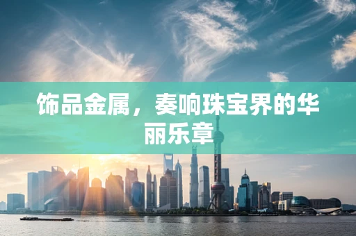 饰品金属，奏响珠宝界的华丽乐章