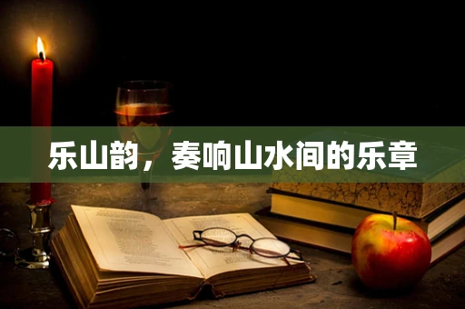 乐山韵，奏响山水间的乐章