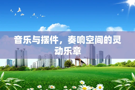 音乐与摆件，奏响空间的灵动乐章