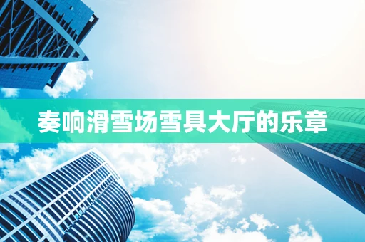 奏响滑雪场雪具大厅的乐章