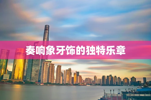 奏响象牙饰的独特乐章