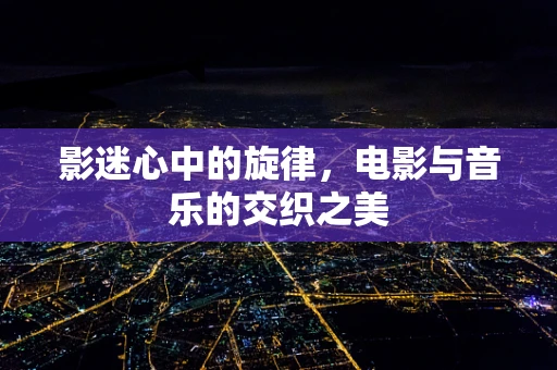 影迷心中的旋律，电影与音乐的交织之美